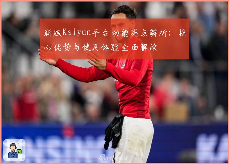 新版Kaiyun平台功能亮点解析：核心优势与使用体验全面解读