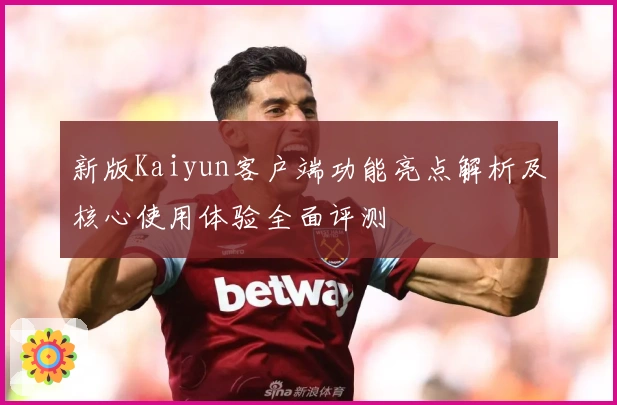 新版Kaiyun客户端功能亮点解析及核心使用体验全面评测