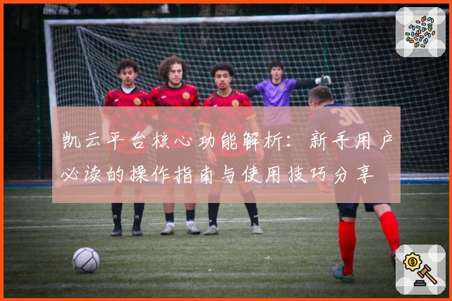 凯云平台核心功能解析：新手用户必读的操作指南与使用技巧分享