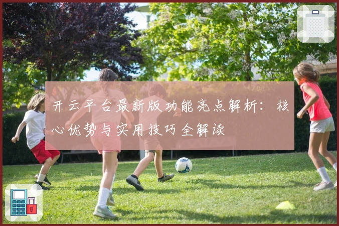 开云平台最新版功能亮点解析：核心优势与实用技巧全解读