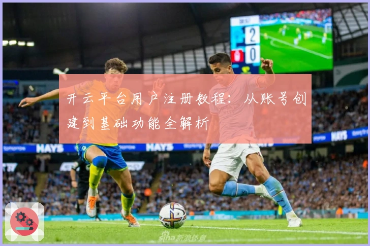 开云平台用户注册教程：从账号创建到基础功能全解析