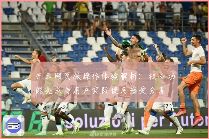 开云网页版操作体验解析:核心功能亮点与用户实际使用感受分享