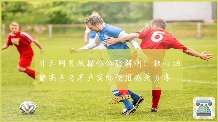 开云网页版操作体验解析：核心功能亮点与用户实际使用感受分享