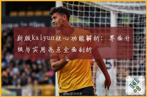 新版kaiyun核心功能解析：界面升级与实用亮点全面剖析