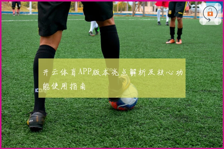 开云体育APP版本亮点解析及核心功能使用指南