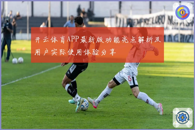 开云体育APP最新版功能亮点解析及用户实际使用体验分享