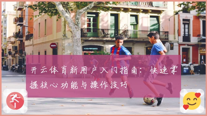 开云体育新用户入门指南：快速掌握核心功能与操作技巧