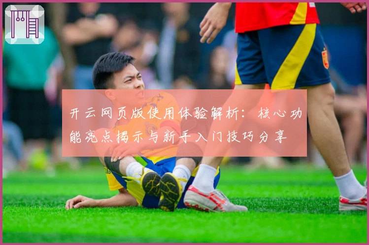 开云网页版使用体验解析：核心功能亮点揭示与新手入门技巧分享